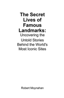 The Secret Lives of Famous Landmarks: Uncovering the Untold Stories Behind the World's Most Iconic Sites B0DT5RDX1C Book Cover