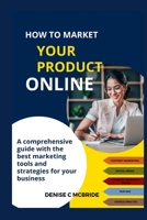 HOW TO MARKET YOUR PRODUCT ONLINE: A Comprehensive Guide with the best marketing tools and strategies for your business B0CNYPZ3BB Book Cover