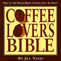 Coffee Lover's Bible: Ode to the Divine Brew in Fact, Food & Fancy 1574160141 Book Cover