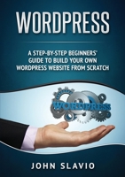 Wordpress: A Step-by-Step Beginners' Guide to Build Your Own WordPress Website from Scratch 1922300225 Book Cover