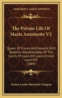 The Private Life Of Marie Antoinette V2: Queen Of France And Navarre, With Sketches And Anecdotes Of The Courts Of Louis XIV, Louis XV, And Louis XVI 1165126575 Book Cover