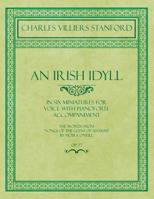 An Irish Idyll - In Six Miniatures for Voice with Pianoforte Accompaniment - The Words from "Songs of the Glens of Antrim" by Moira O'Neill - Op.77 1528706730 Book Cover