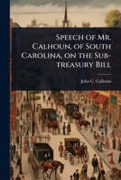 Speech of Mr. Calhoun, of South Carolina, on the Sub-treasury Bill 1024091422 Book Cover