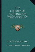 The History Of Huntingdon, From The Earliest To The Present Times [signed R.c.]. - Primary Source Edition 1019297255 Book Cover