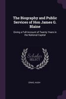 The Biography and Public Services of Hon James G. Blaine: Giving a Full Account of Twenty Years in the National Capital 1344397646 Book Cover
