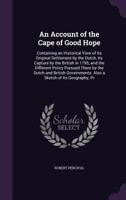 An Account of the Cape of Good Hope: Containing an Historical View of Its Original Settlement by the Dutch, Its Capture by the British in 1795, and the Different Policy Pursued There by the Dutch and  1340738333 Book Cover
