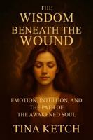 Wisdom Beneath the Wound: Emotion, Intuition, and the Path of the Awakened Soul B0FKTBXG14 Book Cover