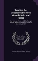 Treaties, &c. Concluded Between Great Britain and Persia: And Between Persia and Other Foreign Powers, Wholly Or Partially in Force On the 1St April, 1891 1356758452 Book Cover