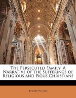 The Persecuted Family: A Narrative of the Sufferings of Religious and Pious Christians 1358521840 Book Cover