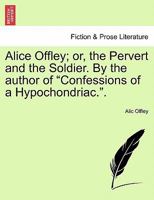 Alice Offley; or, the Pervert and the Soldier. By the author of "Confessions of a Hypochondriac.". 124121090X Book Cover