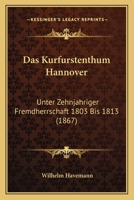Das Kurfurstenthum Hannover: Unter Zehnjahriger Fremdherrschaft 1803 Bis 1813 (1867) 116036771X Book Cover