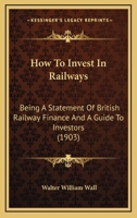 How To Invest In Railways: Being A Statement Of British Railway Finance And A Guide To Investors 1164676695 Book Cover