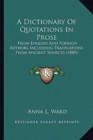 A Dictionary Of Quotations In Prose: From English And Foreign Authors Including Translations From Ancient Sources 116452402X Book Cover