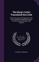 The King's Letter Translated Into Irish: With a Grammatical Introduction to the Irish Language, and Reading Lessons, for the Use of His Majesty's Irish Subjects 1346654824 Book Cover
