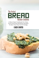 The Perfect Bread Machine Cookbook: A Must Have Cookbook For Tasty Quick And Easy Breakfast Recipes To Start Your Day Full Of Energy 1801865523 Book Cover