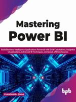 Mastering Power Bi: Build Business Intelligence Applications Powered with Dax Calculations, Insightful Visualizations, Advanced Bi Techniq 9391030726 Book Cover