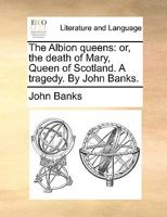 The Albion Queens: Or, the Death of Mary, Queen of Scotland. As it is Acted at the Theatre-Royal, by His Majesty's Servants. Written by Mr. Banks, 1170751393 Book Cover