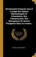 Dictionnaire Fran�ais-Turc � l'Usage Des Agents Diplomatiques Et Consulaires, Des Commer�ants, Des Navigateurs Et Autres Voyageurs Dans Le Levant... 1271014718 Book Cover