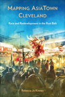 Mapping AsiaTown Cleveland: Race and Redevelopment in the Rust Belt (Asian American History & Cultu) 1439924767 Book Cover