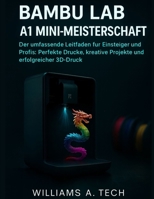 BAMBU LAB A1 MINI-MEISTERSCHAFT: Der umfassende Leitfaden für Einsteiger und Profis: Perfekte Drucke, kreative Projekte und erfolgreicher 3D-Druck (German Edition) B0G5Q5TCFH Book Cover