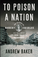 To Poison a Nation: The Murder of Robert Charles and the Rise of Jim Crow Policing in America 162097603X Book Cover
