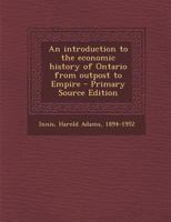 An introduction to the economic history of Ontario from outpost to Empire - Primary Source Edition 1295858002 Book Cover