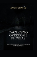TACTICS TO OVERCOME PHOBIAS: WAYS OF MOVING THROUGH LIVE WITHOUT FEAR B0CFZFXBQ7 Book Cover