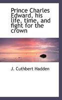 Prince Charles Edward, His Life, Time, and Fight for the Crown 1530435145 Book Cover