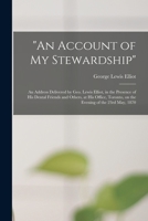 An Account of My Stewardship [microform]: an Address Delivered by Geo. Lewis Elliot, in the Presence of His Dental Friends and Others, at His Office, Toronto, on the Evening of the 23rd May, 1870 1014104882 Book Cover