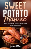 Sweet Potato Maniac: How To Grow Sweet Potatoes For Beginners w/ Simple Sweet Potato Recipes B0892HTHTS Book Cover