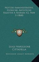 Notizie Amministrative, Storiche, Artistiche Relative A Ferrara V2, Part 3 (1868) 1167646894 Book Cover