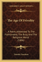 The Age Of Frivolity: A Poem, Addressed To The Fashionable, The Busy, And The Religious World 1104477254 Book Cover
