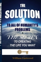 The Solution to All of Humanity's Problems - The Secret to Creating the Life You Want 1365996840 Book Cover
