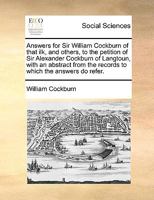 Answers for Sir William Cockburn of that ilk, and others, to the petition of Sir Alexander Cockburn of Langtoun, with an abstract from the records to which the answers do refer. 1140905686 Book Cover