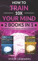 How To Train Your Mind 10X: Remember Anything More Effectively - Learn Anything Faster & Better. Boost & Hack Your Brain And Memory Fast. Memorize B0892B4FYB Book Cover