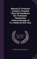 Manual of Technical Analysis, Founded Upon the Handbuch Der Technisch-Chemischen Untersuchungen of P.A. Bolley by B.H. Paul 1357290225 Book Cover