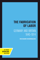 The Fabrication of Labor: Germany and Britain, 1640-1914 (Studies on the History of Science and Culture , No 22) 0520208781 Book Cover