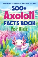 500+ Axolotl Facts Book for Kids: The Secrets of Axolotl and How to Care: Awesome Facts about Axolotl B0CWG7GZSQ Book Cover