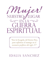 ¡Mujer! Nuestro Lugar En La Guerra Espiritual: Eres La Escogida, Del Eterno Dios, Para Enfrentar Al Enemigo En El Escenario Profético Del Siglo 21. 1489734732 Book Cover
