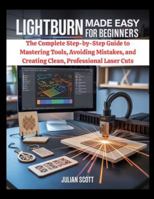 LightBurn Made Easy for Beginners: The Complete Step-by-Step Guide to Mastering Tools, Avoiding Mistakes, and Creating Clean, Professional Laser Cuts B0G4J4R8HL Book Cover