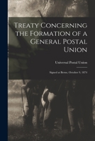 Treaty Concerning the Formation of a General Postal Union: Signed at Berne, October 9, 1874 1016218036 Book Cover