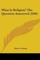 What Is Religion? The Question Answered 1165754827 Book Cover