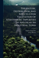 The Nature, Distribution And Effects Upon Vegetation Of Atmospheric Impurities In And Near An Industrial Town... 1247505030 Book Cover
