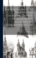 An Inquiry Into The Principles of Church Authority, or, Reasons for Recalling my Subscription to The 1020923326 Book Cover