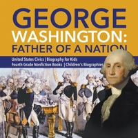 George Washington: Father of a Nation - United States Civics - Biography for Kids - Fourth Grade Nonfiction Books - Children's Biographies 1541950798 Book Cover