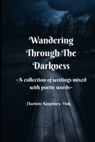 Wandering Through The Darkness: A Collection of Writings Mixed With Poetic Words B088N64H6D Book Cover