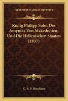 Konig Philipp Sohn Des Amyntas Von Makedonien, Und Die Hellenischen Staaten (1837) 1272486672 Book Cover