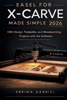 EASEL FOR X-CARVE MADE SIMPLE 2026: CNC Design, Toolpaths, and Woodworking Projects with the Software B0GR4719NS Book Cover