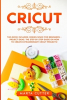 Cricut: This Book Includes: Design Space For Beginners + Project Ideas. The Step by Step Guide On How To Create Extraordinary Cricut Projects! 1914088190 Book Cover