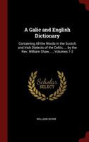 A Galic and English Dictionary: Containing All the Words in the Scotch and Irish Dialects of the Celtic, ... by the Rev. William Shaw, ..., Volumes 1-2 101568078X Book Cover